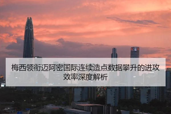 梅西领衔迈阿密国际连续造点数据攀升的进攻效率深度解析