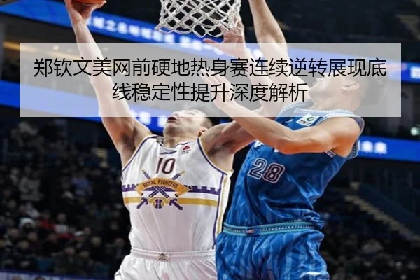 郑钦文美网前硬地热身赛连续逆转展现底线稳定性提升深度解析